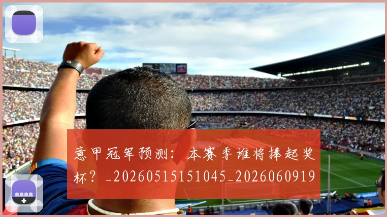 意甲冠军预测：本赛季谁将捧起奖杯？_20260515151045_20260609193532