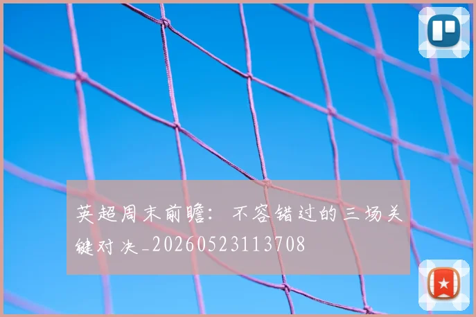 英超周末前瞻:不容错过的三场关键对决_20260523113708