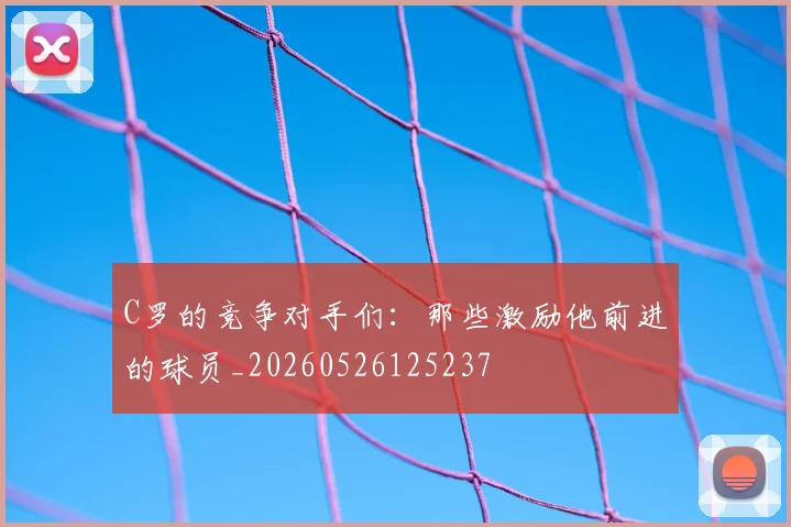 C罗的竞争对手们：那些激励他前进的球员_20260526125237