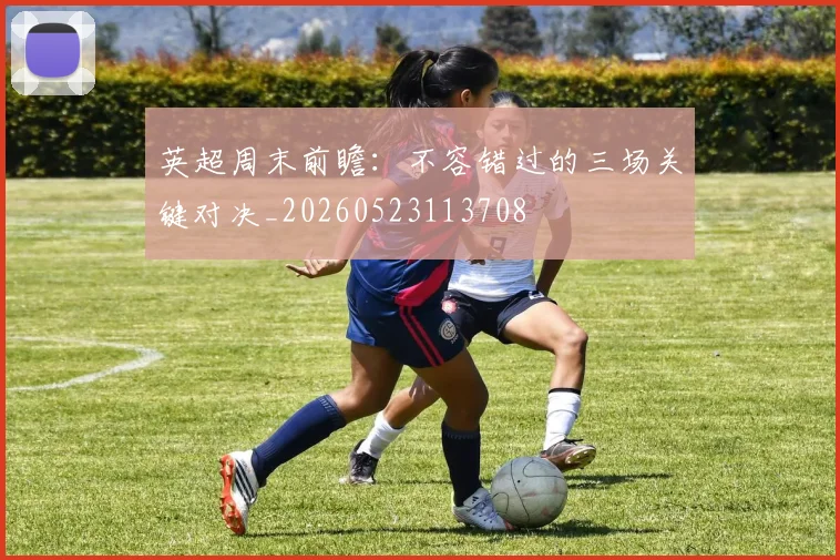 英超周末前瞻:不容错过的三场关键对决_20260523113708