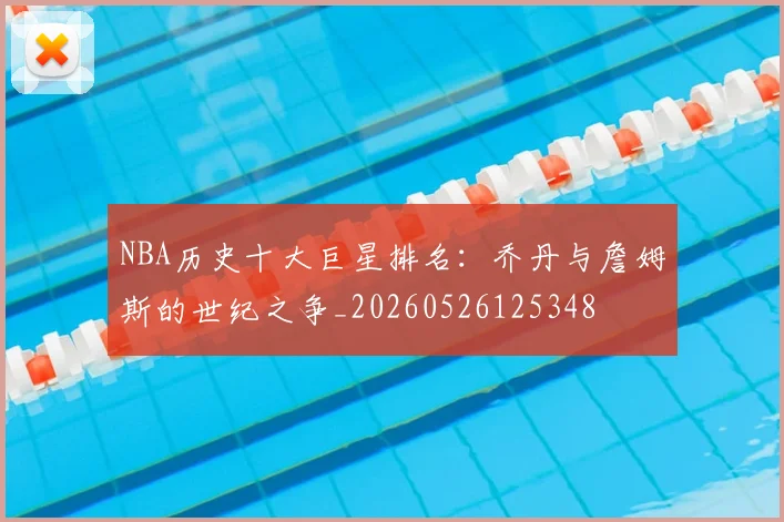 NBA历史十大巨星排名：乔丹与詹姆斯的世纪之争_20260526125348