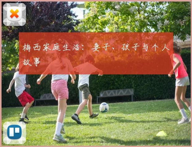 梅西家庭生活：妻子、孩子与个人故事