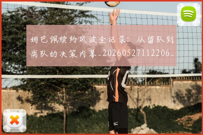 姆巴佩续约风波全记录：从留队到离队的决策内幕_20260527112206_20260609132834