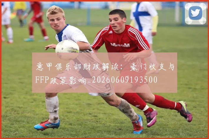 意甲俱乐部财政解读：豪门收支与FFP政策影响_20260609193500