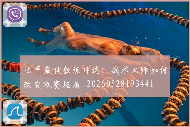 法甲最佳教练评选：战术大师如何改变联赛格局_20260528193441