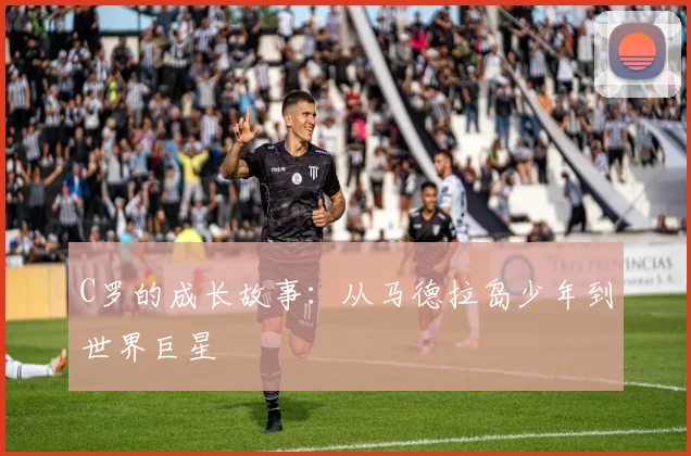 C罗的成长故事：从马德拉岛少年到世界巨星
