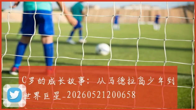 C罗的成长故事：从马德拉岛少年到世界巨星_20260521200658