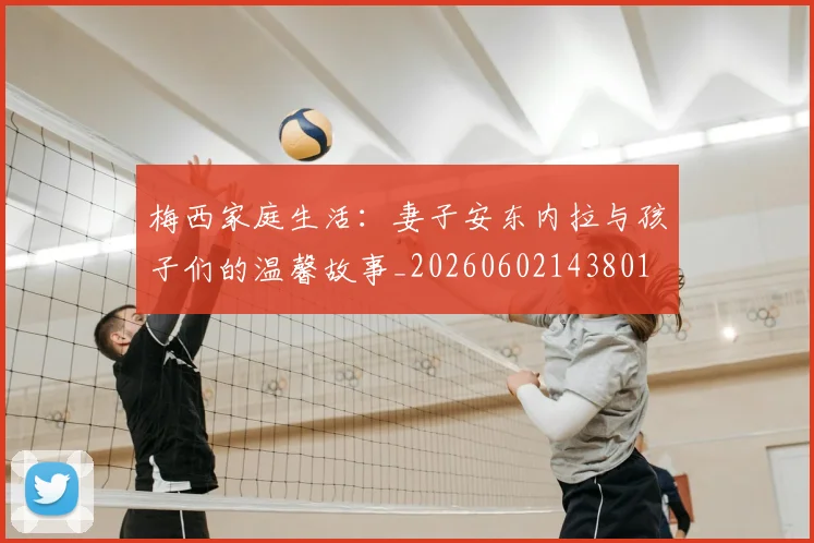 梅西家庭生活：妻子安东内拉与孩子们的温馨故事_20260602143801