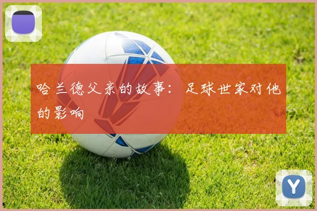 哈兰德父亲的故事：足球世家对他的影响