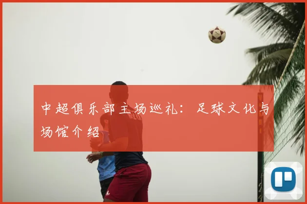 中超俱乐部主场巡礼：足球文化与场馆介绍