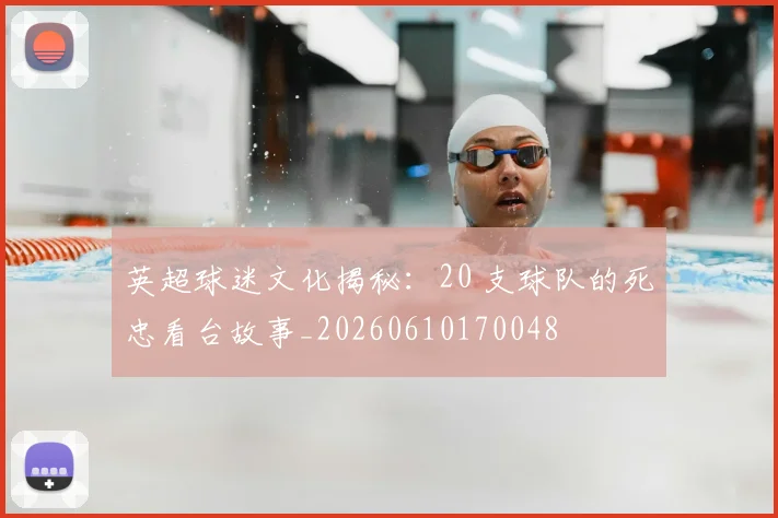 英超球迷文化揭秘：20 支球队的死忠看台故事_20260610170048