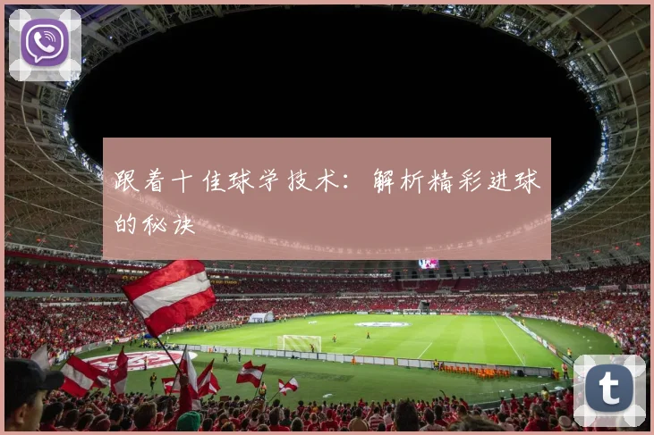 跟着十佳球学技术：解析精彩进球的秘诀