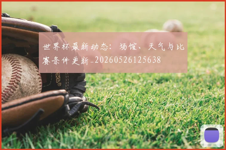 世界杯最新动态：场馆、天气与比赛条件更新_20260526125638