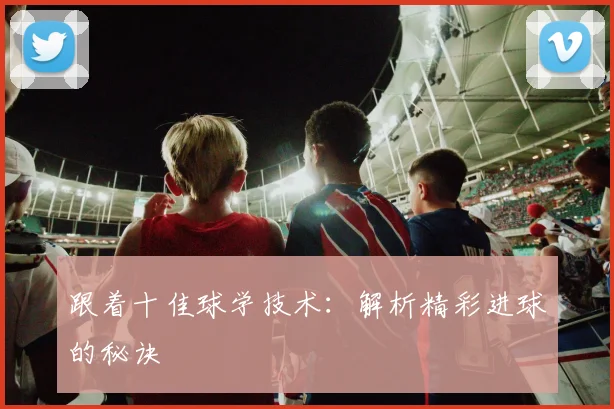 跟着十佳球学技术：解析精彩进球的秘诀