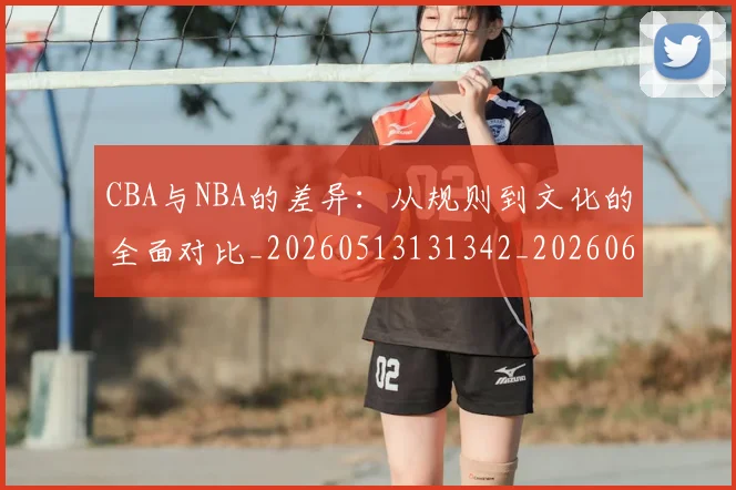 CBA与NBA的差异:从规则到文化的全面对比_20260513131342_20260606165131