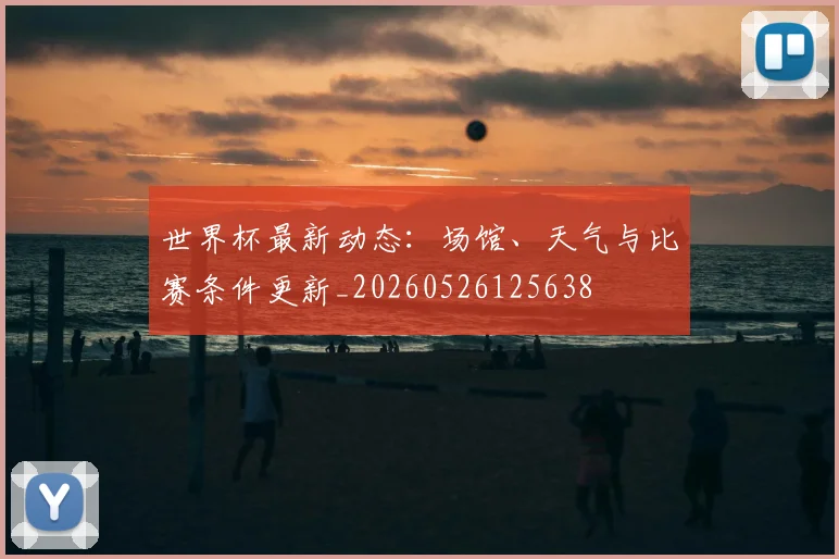 世界杯最新动态：场馆、天气与比赛条件更新_20260526125638