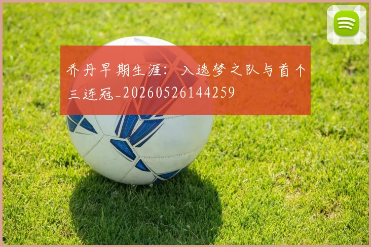 乔丹早期生涯：入选梦之队与首个三连冠_20260526144259