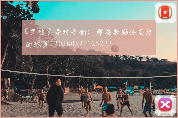 C罗的竞争对手们：那些激励他前进的球员_20260526125237
