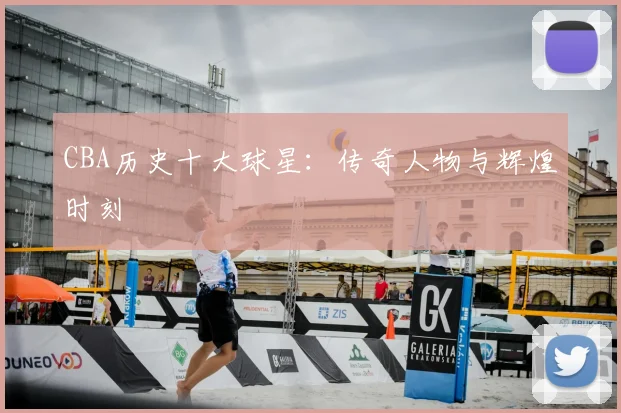 CBA历史十大球星:传奇人物与辉煌时刻