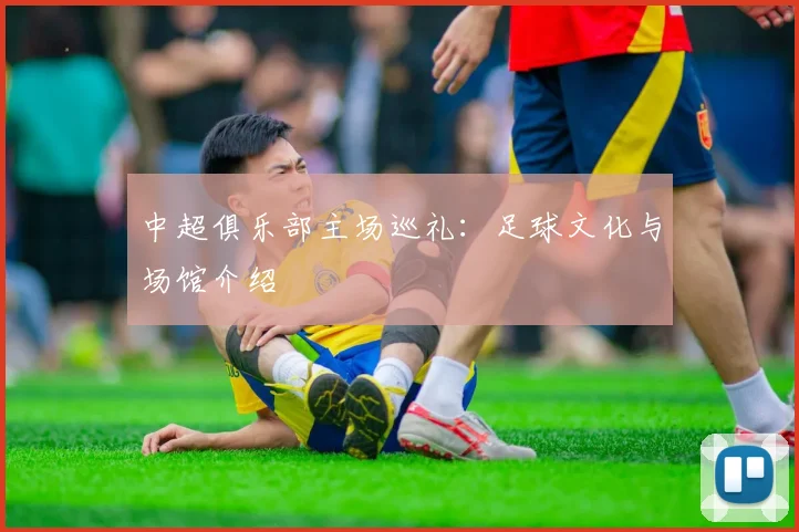 中超俱乐部主场巡礼：足球文化与场馆介绍