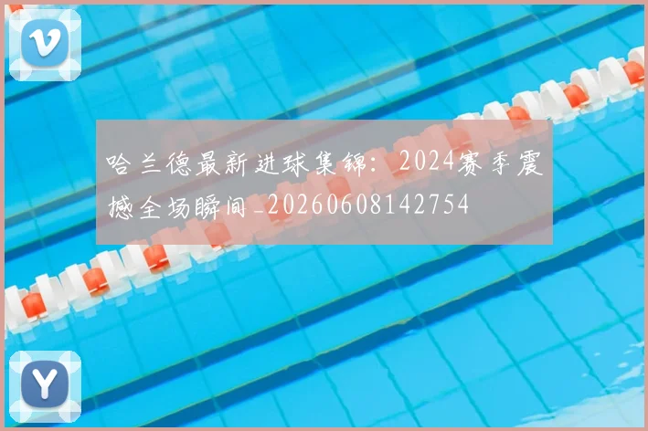 哈兰德最新进球集锦：2024赛季震撼全场瞬间_20260608142754