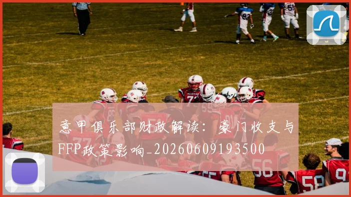 意甲俱乐部财政解读：豪门收支与FFP政策影响_20260609193500